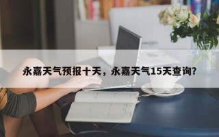 永嘉天气预报十天，永嘉天气15天查询？