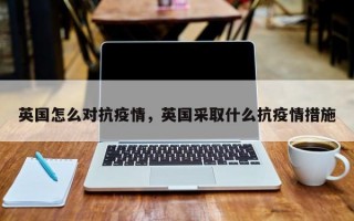 英国怎么对抗疫情，英国采取什么抗疫情措施