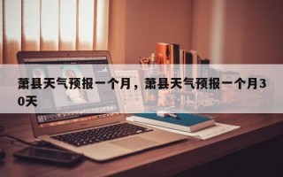 萧县天气预报一个月，萧县天气预报一个月30天