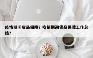 疫情期间货品保障？疫情期间货品保障工作总结？