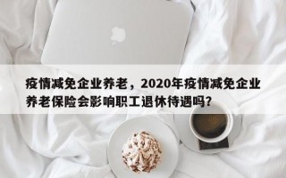 疫情减免企业养老，2020年疫情减免企业养老保险会影响职工退休待遇吗？