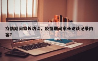 疫情期间家长访谈，疫情期间家长访谈记录内容？