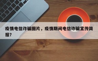 疫情电信诈骗图片，疫情期间电信诈骗宣传简报？