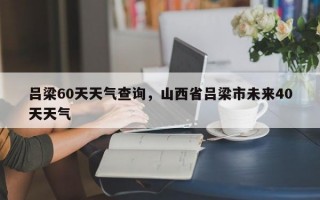 吕梁60天天气查询，山西省吕梁市未来40天天气