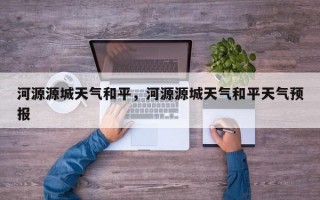河源源城天气和平，河源源城天气和平天气预报