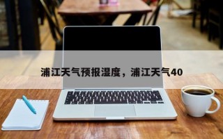 浦江天气预报湿度，浦江天气40