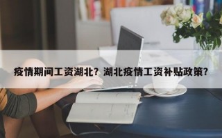疫情期间工资湖北？湖北疫情工资补贴政策？