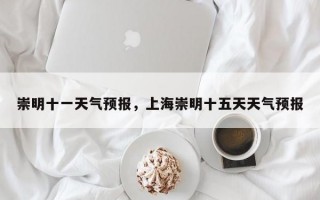 崇明十一天气预报，上海崇明十五天天气预报