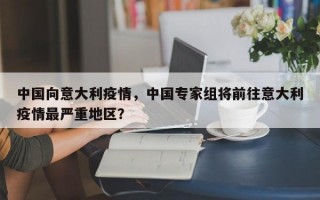 中国向意大利疫情，中国专家组将前往意大利疫情最严重地区？